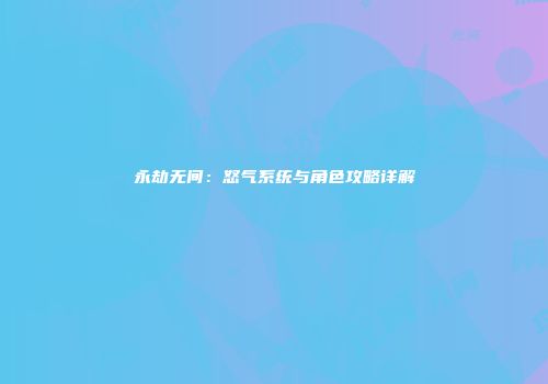 永劫无间：怒气系统与角色攻略详解