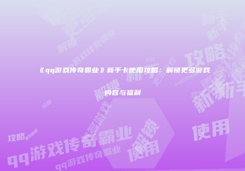 《qq游戏传奇霸业》新手卡使用攻略：解锁更多游戏内容与福利