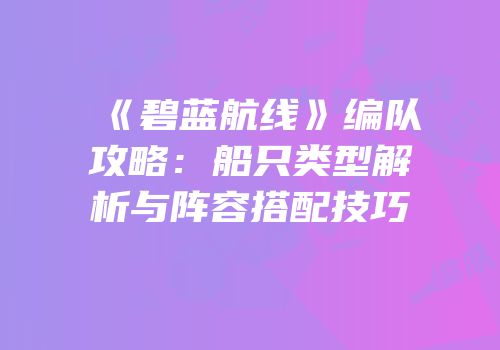 《碧蓝航线》编队攻略：船只类型解析与阵容搭配技巧