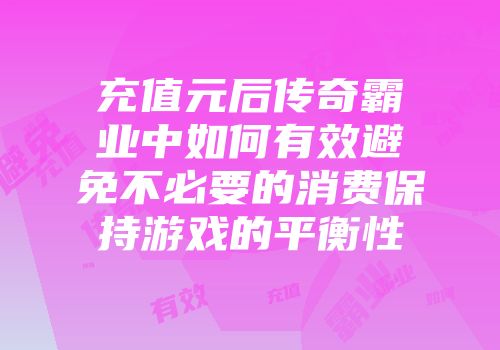充值元后传奇霸业中如何有效避免不必要的消费保持游戏的平衡性