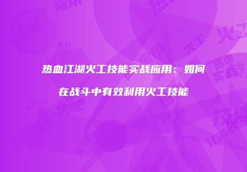 热血江湖火工技能实战应用：如何在战斗中有效利用火工技能