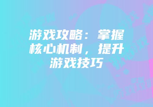 游戏攻略：掌握核心机制，提升游戏技巧