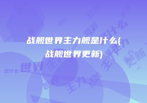 战舰世界主力舰是什么(战舰世界更新)