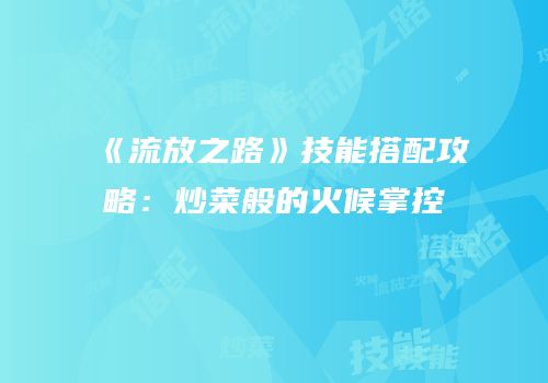 《流放之路》技能搭配攻略：炒菜般的火候掌控