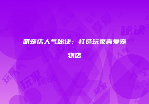 萌宠店人气秘诀：打造玩家喜爱宠物店