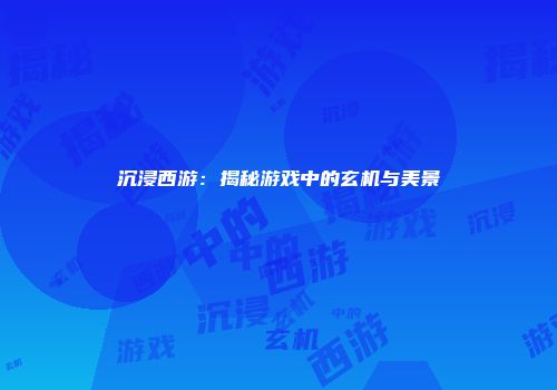 沉浸西游：揭秘游戏中的玄机与美景