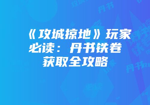 《攻城掠地》玩家必读：丹书铁卷获取全攻略
