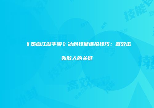 《热血江湖手游》冰封技能连招技巧：高效击败敌人的关键
