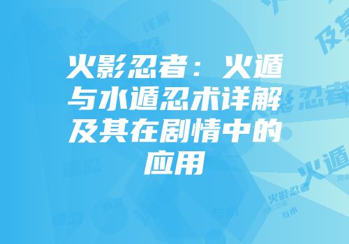 火影忍者：火遁与水遁忍术详解及其在剧情中的应用