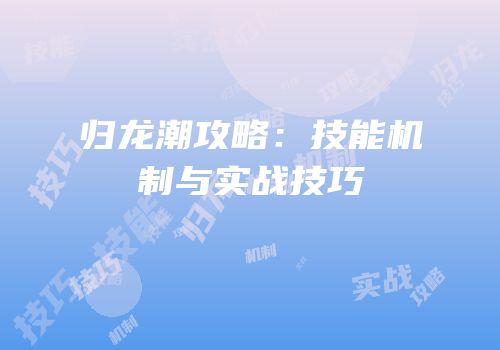 归龙潮攻略：技能机制与实战技巧