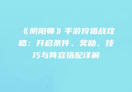 《阴阳师》手游狩猎战攻略：开启条件、奖励、技巧与阵容搭配详解