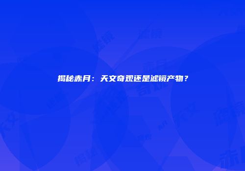 揭秘赤月：天文奇观还是滤镜产物？