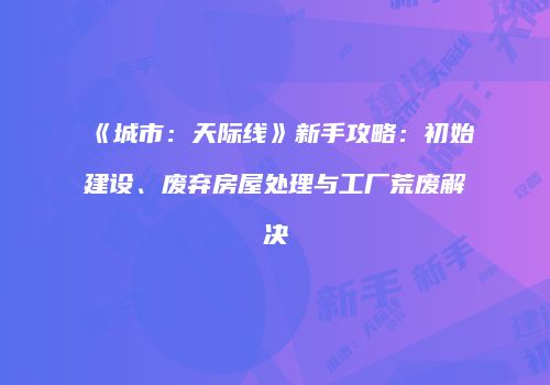 《城市：天际线》新手攻略：初始建设、废弃房屋处理与工厂荒废解决