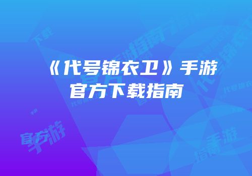 《代号锦衣卫》手游官方下载指南