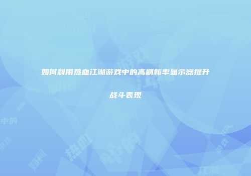 如何利用热血江湖游戏中的高刷新率显示器提升战斗表现