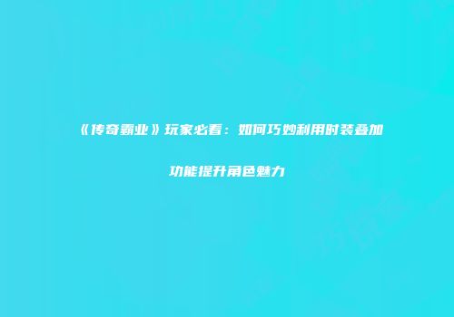 《传奇霸业》玩家必看：如何巧妙利用时装叠加功能提升角色魅力