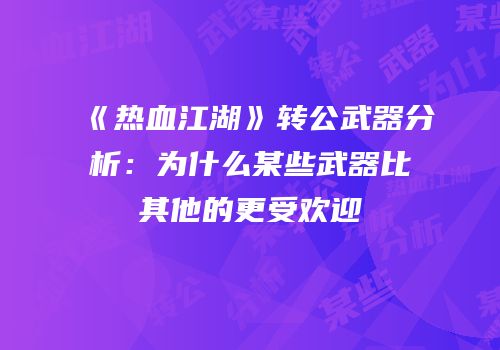 《热血江湖》转公武器分析：为什么某些武器比其他的更受欢迎