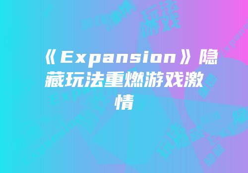 《Expansion》隐藏玩法重燃游戏激情