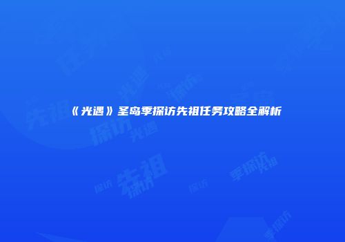 《光遇》圣岛季探访先祖任务攻略全解析