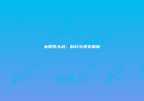 太阳系大战：科幻与现实解析