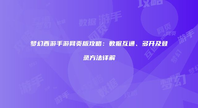 梦幻西游手游网页版攻略：数据互通、多开及登录方法详解
