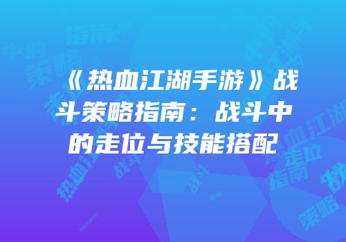 《热血江湖手游》战斗策略指南：战斗中的走位与技能搭配