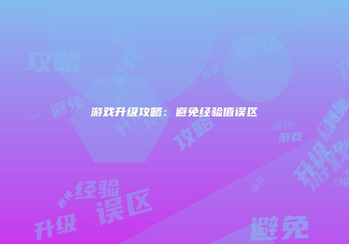游戏升级攻略：避免经验值误区