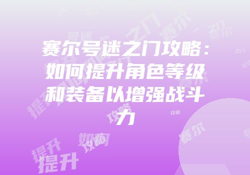 赛尔号迷之门攻略：如何提升角色等级和装备以增强战斗力