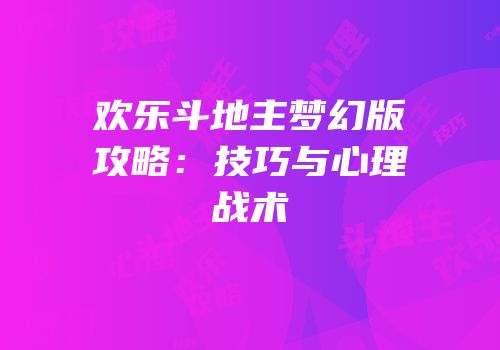 欢乐斗地主梦幻版攻略：技巧与心理战术