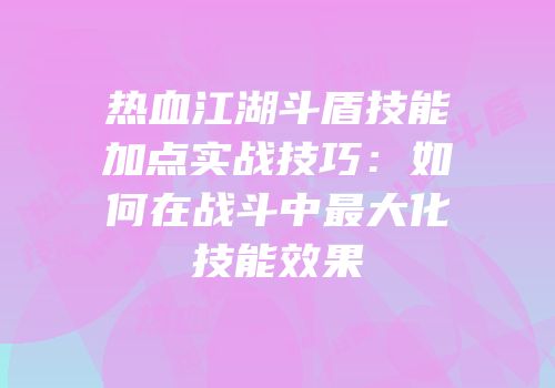 热血江湖斗盾技能加点实战技巧：如何在战斗中最大化技能效果