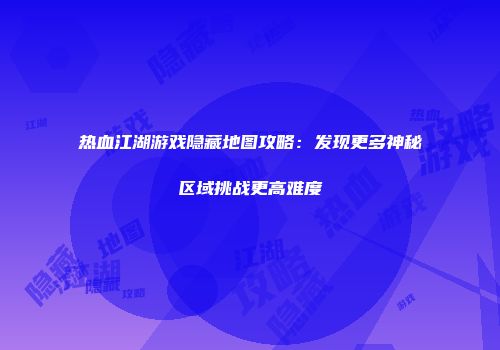 热血江湖游戏隐藏地图攻略：发现更多神秘区域挑战更高难度