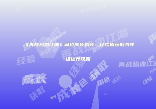 《再战热血江湖》角色成长路径：经验值获取与等级提升攻略