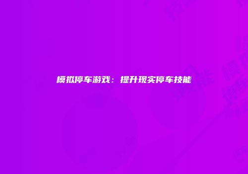 模拟停车游戏：提升现实停车技能