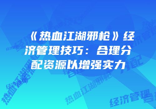《热血江湖邪枪》经济管理技巧：合理分配资源以增强实力