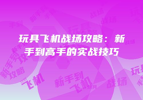 玩具飞机战场攻略：新手到高手的实战技巧