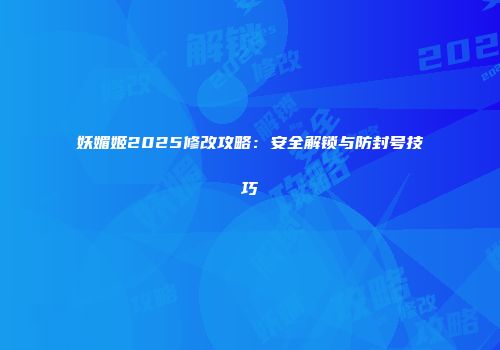 妖媚姬2025修改攻略：安全解锁与防封号技巧