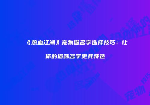 《热血江湖》宠物猫名字选择技巧：让你的猫咪名字更具特色