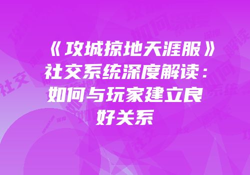 《攻城掠地天涯服》社交系统深度解读:如何与玩家建立良好关系