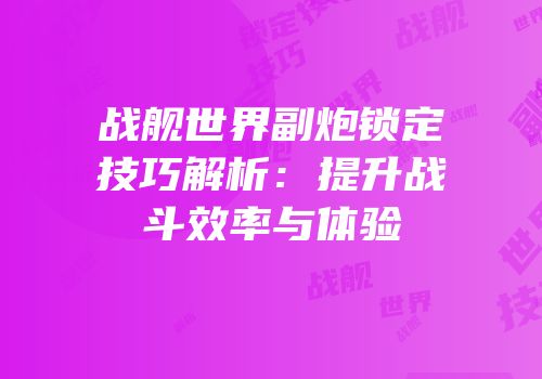 战舰世界副炮锁定技巧解析：提升战斗效率与体验