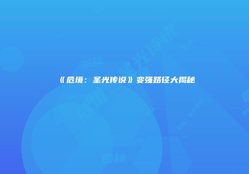 《危境：圣光传说》变强路径大揭秘
