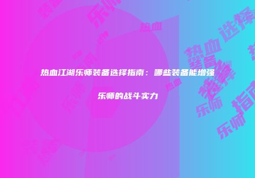热血江湖乐师装备选择指南：哪些装备能增强乐师的战斗实力