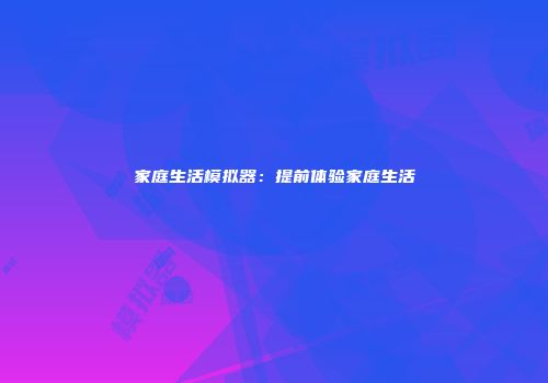 家庭生活模拟器：提前体验家庭生活