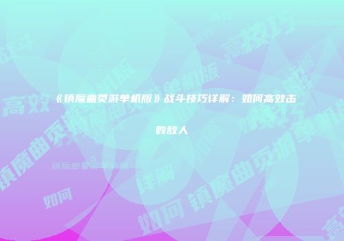 《镇魔曲页游单机版》战斗技巧详解：如何高效击败敌人