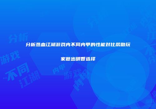 分析热血江湖游戏内不同内甲的性能对比帮助玩家做出明智选择