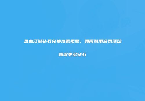 热血江湖钻石兑换攻略视频：如何利用游戏活动赚取更多钻石