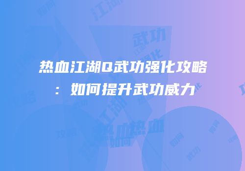 热血江湖Q武功强化攻略：如何提升武功威力