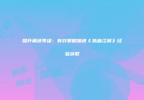 提升角色等级：有效策略加速《热血江湖》经验获取