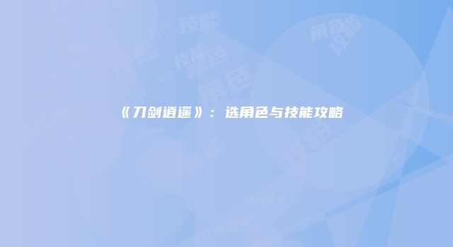 《刀剑逍遥》：选角色与技能攻略