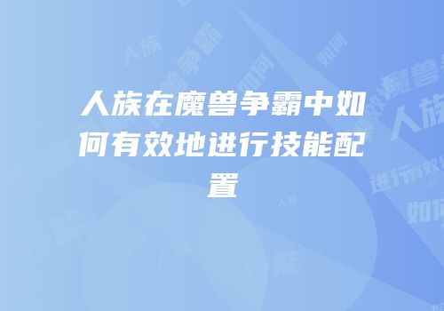 人族在魔兽争霸中如何有效地进行技能配置