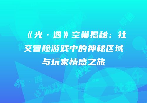 《光·遇》空巢揭秘：社交冒险游戏中的神秘区域与玩家情感之旅